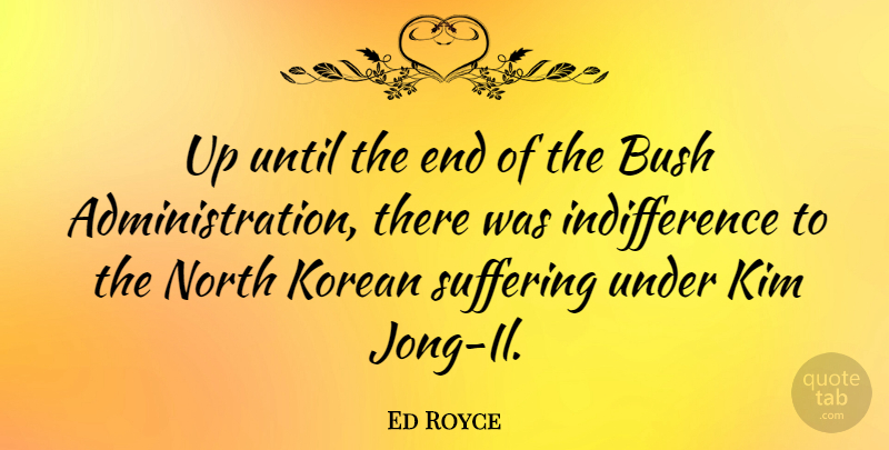 Ed Royce Quote About Suffering, Administration, Kim: Up Until The End Of...