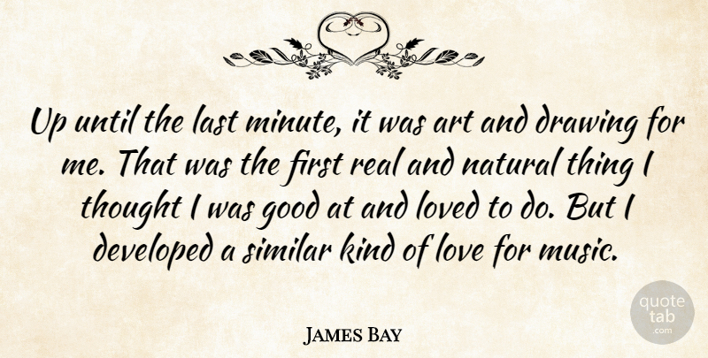 James Bay Quote About Art, Developed, Drawing, Good, Last: Up Until The Last Minute...