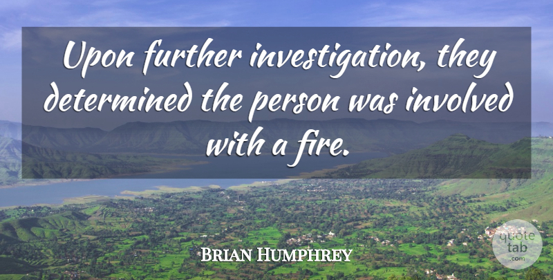 Brian Humphrey Quote About Determined, Fire, Further, Involved: Upon Further Investigation They Determined...