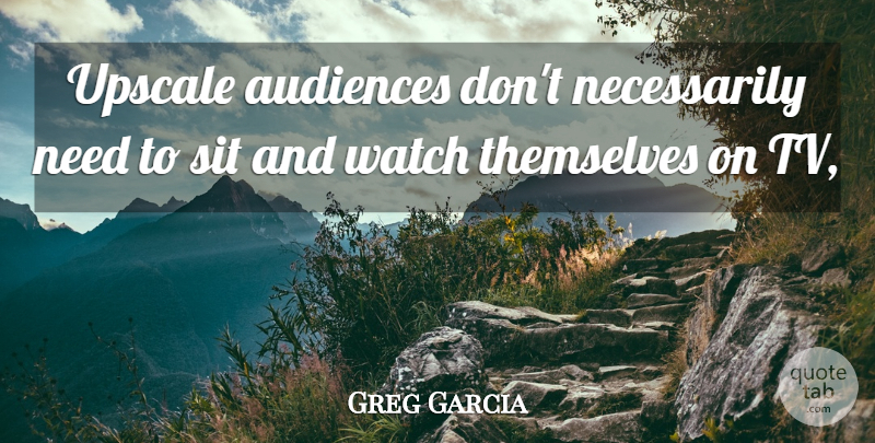 Greg Garcia Quote About Audiences, Sit, Themselves, Watch: Upscale Audiences Dont Necessarily Need...
