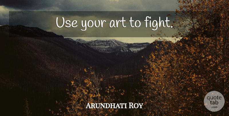 Arundhati Roy Quote About Art, Fighting, Use: Use Your Art To Fight...
