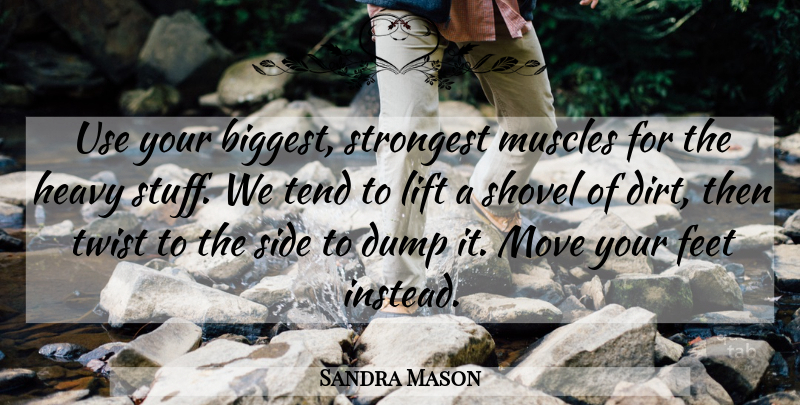 Sandra Mason Quote About Dump, Feet, Heavy, Lift, Move: Use Your Biggest Strongest Muscles...