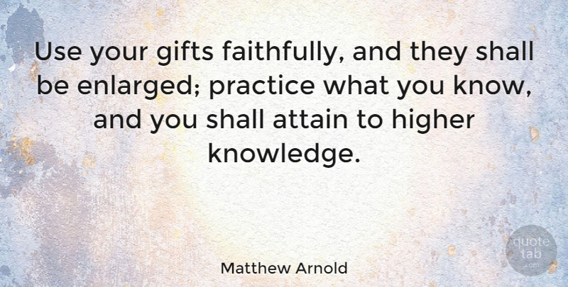 Matthew Arnold Quote About Practice, Use, Higher: Use Your Gifts Faithfully And...