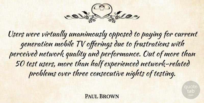 Paul Brown Quote About Current, Due, Generation, Half, Mobile: Users Were Virtually Unanimously Opposed...