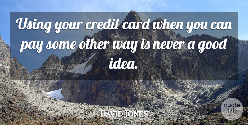 David Jones Quote About Card, Credit, Good, Pay, Using: Using Your Credit Card When...