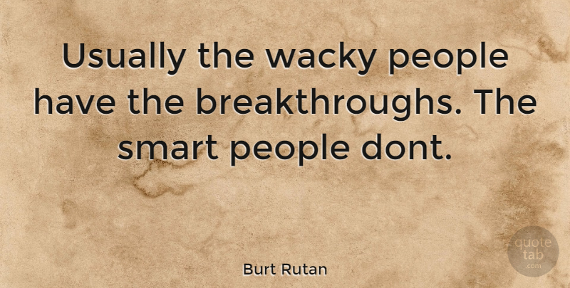 Burt Rutan Quote About Smart, People, Breakthrough: Usually The Wacky People Have...
