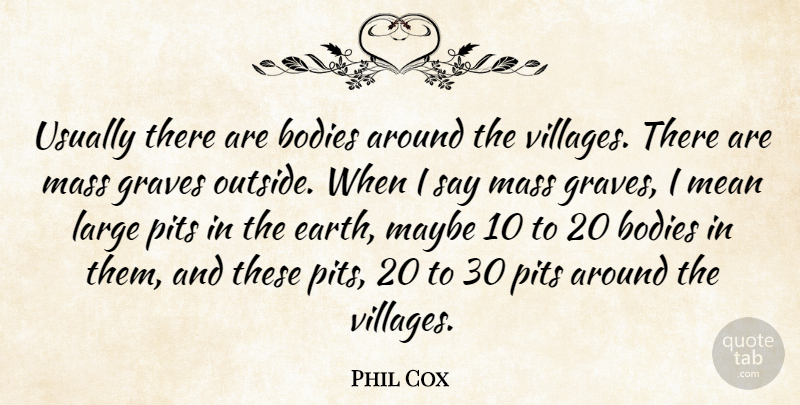 Phil Cox Quote About Bodies, Graves, Large, Mass, Maybe: Usually There Are Bodies Around...
