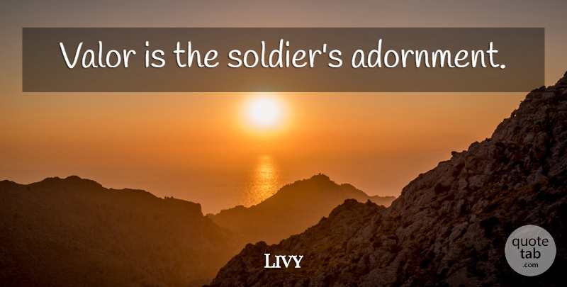 Livy Quote About Military, Soldier, Valor: Valor Is The Soldiers Adornment...