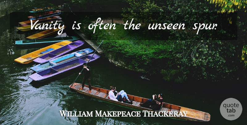 William Makepeace Thackeray Quote About Vanity, Unseen, Spurs: Vanity Is Often The Unseen...