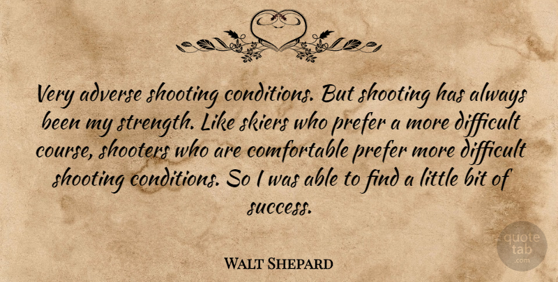 Walt Shepard Quote About Adverse, Bit, Difficult, Prefer, Shooting: Very Adverse Shooting Conditions But...