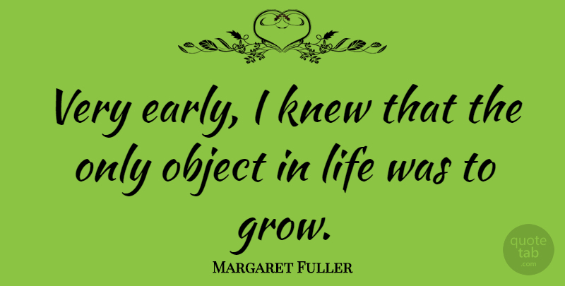 Margaret Fuller Quote About Birthday, Grows, Objects: Very Early I Knew That...