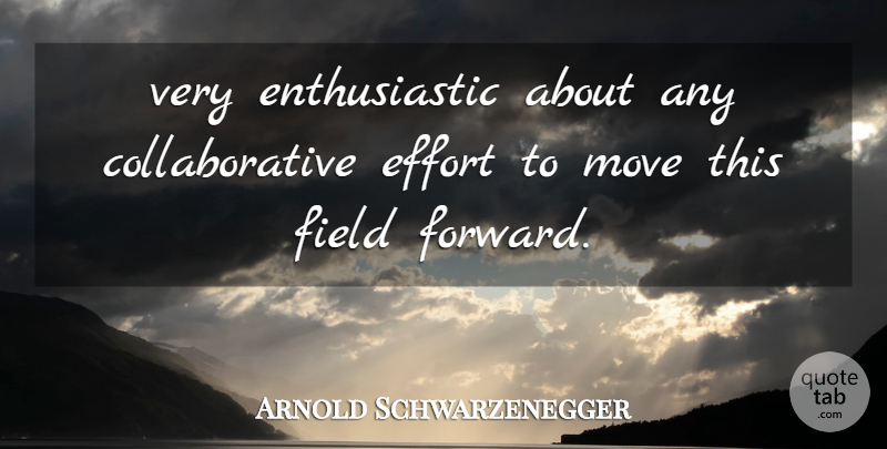 Arnold Schwarzenegger Quote About Effort, Field, Move: Very Enthusiastic About Any Collaborative...