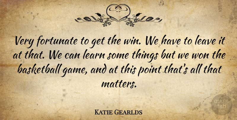 Katie Gearlds Quote About Basketball, Fortunate, Learn, Leave, Point: Very Fortunate To Get The...