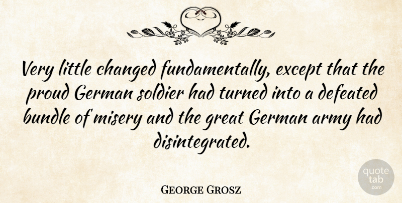 George Grosz Quote About Army, Soldier, Proud: Very Little Changed Fundamentally Except...