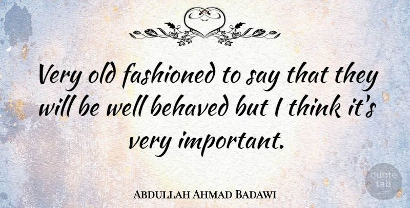 Abdullah Ahmad Badawi Quote About Thinking, Important, Old Fashioned: Very Old Fashioned To Say...