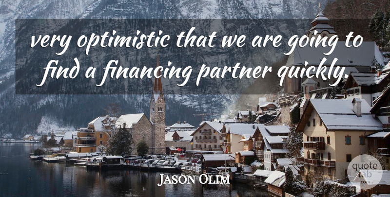 Jason Olim Quote About Financing, Optimistic, Partner: Very Optimistic That We Are...