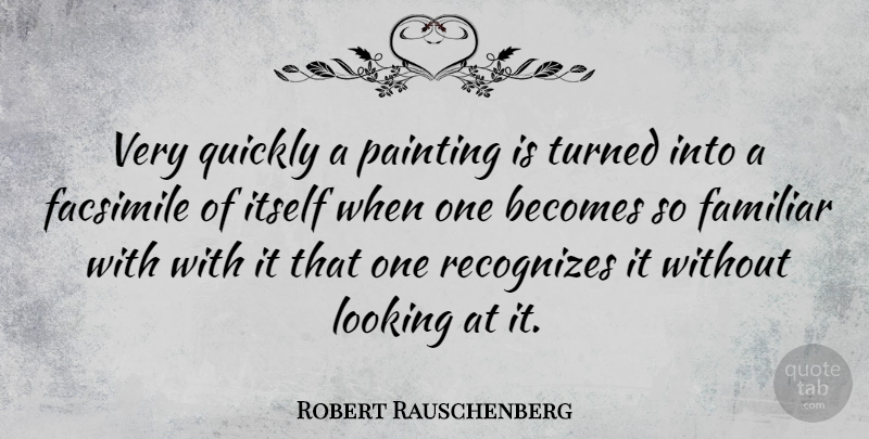 Robert Rauschenberg Quote About Painting, Familiar: Very Quickly A Painting Is...