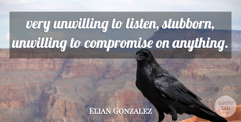 Elian Gonzalez Quote About Compromise, Unwilling: Very Unwilling To Listen Stubborn...