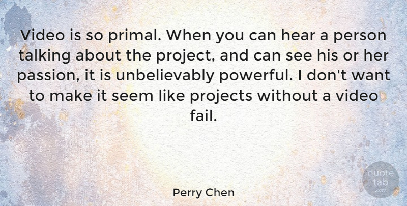 Perry Chen Quote About Hear, Projects, Seem, Talking, Video: Video Is So Primal When...