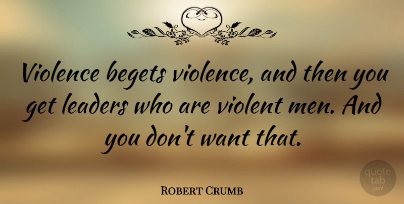 Robert Crumb Quote About Men, Leader, Want: Violence Begets Violence And Then...