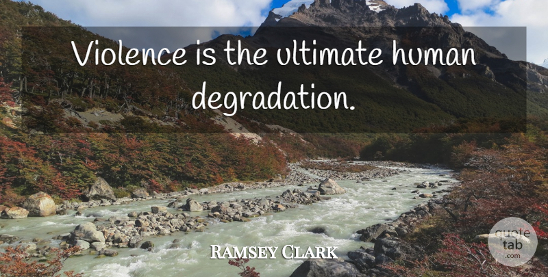 Ramsey Clark Quote About Violence, Degradation, Humans: Violence Is The Ultimate Human...