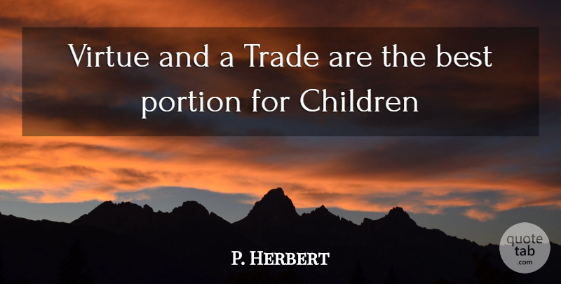 P. Herbert Quote About Best, Children, Portion, Trade, Virtue: Virtue And A Trade Are...