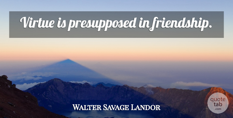 Walter Savage Landor Quote About Friendship, Virtue: Virtue Is Presupposed In Friendship...