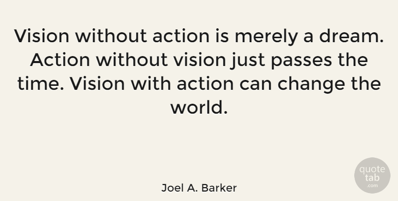 Joel A. Barker Quote About Action, Change, Merely, Passes, Time: Vision Without Action Is Merely...