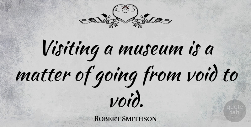 Robert Smithson Quote About Artist, Museums, Matter: Visiting A Museum Is A...