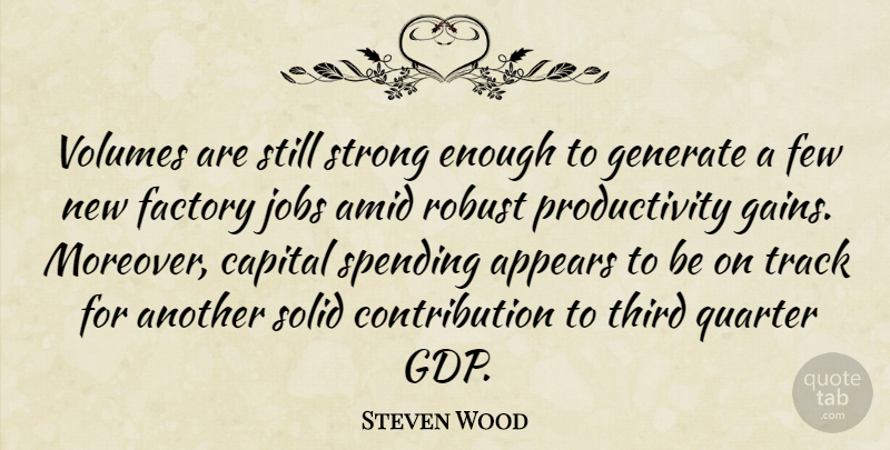 Steven Wood Quote About Appears, Capital, Factory, Few, Generate: Volumes Are Still Strong Enough...