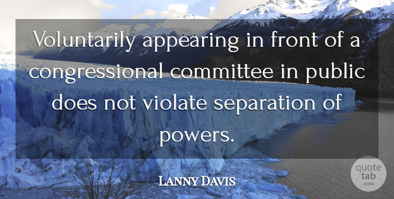 Lanny Davis Quote About Appearing, Committee, Front, Public, Separation: Voluntarily Appearing In Front Of...