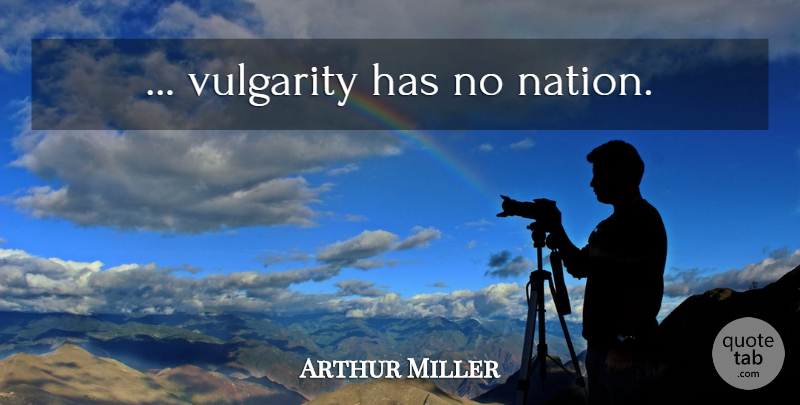 Arthur Miller Quote About Vulgarity, Nations: Vulgarity Has No Nation...