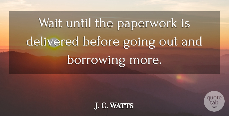 J. C. Watts Quote About Borrowing, Delivered, Paperwork, Until, Wait: Wait Until The Paperwork Is...