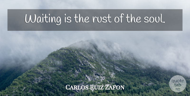 Carlos Ruiz Zafon Quote About Waiting, Soul, Rust: Waiting Is The Rust Of...