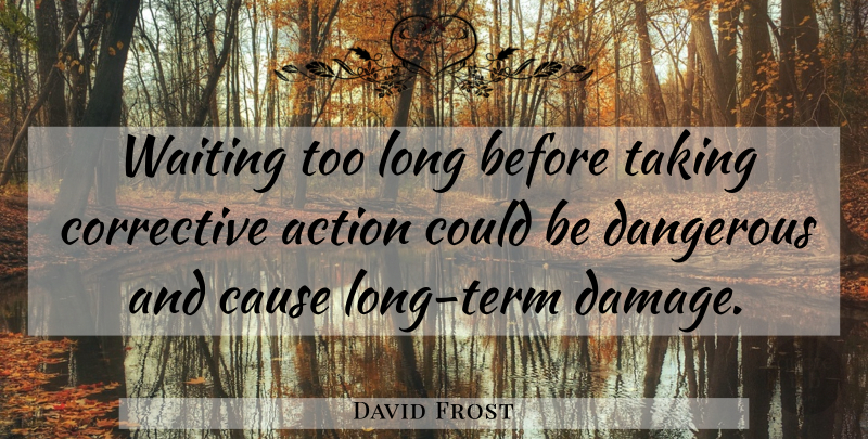 David Frost Quote About Action, Cause, Dangerous, Taking, Waiting: Waiting Too Long Before Taking...