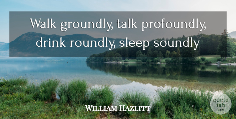 William Hazlitt Quote About Sleep, Drink, Walks: Walk Groundly Talk Profoundly Drink...
