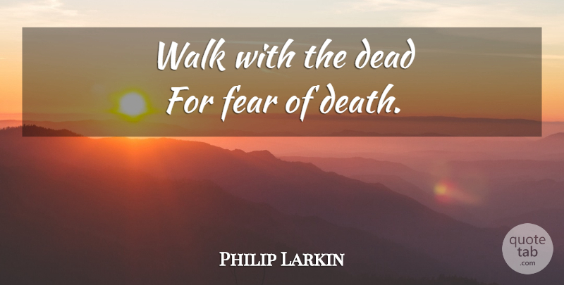 Philip Larkin Quote About Death, Fear Of Death, Walks: Walk With The Dead For...