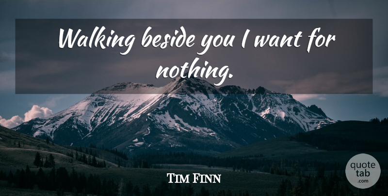 Tim Finn Quote About Want, Beside You, Walking: Walking Beside You I Want...