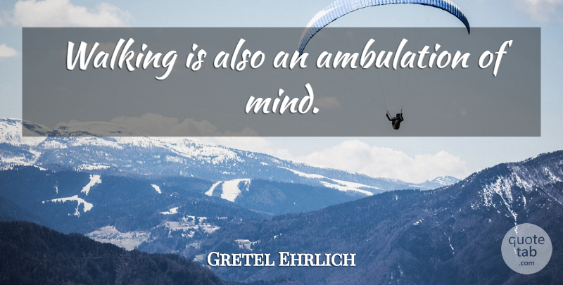 Gretel Ehrlich Quote About Mind, Walking: Walking Is Also An Ambulation...