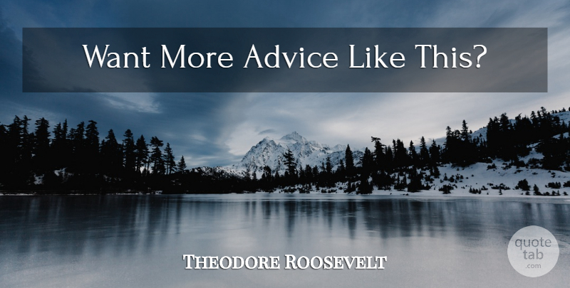 Theodore Roosevelt Quote About Advice, Presidential, Want: Want More Advice Like This...