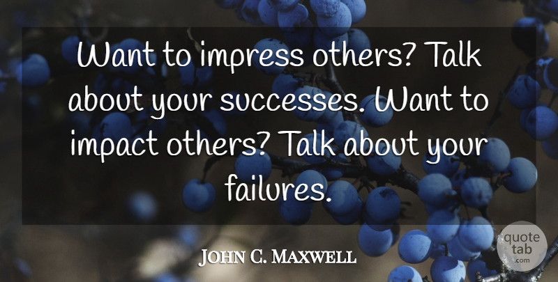 John C. Maxwell Quote About Healing, Impact, Want: Want To Impress Others Talk...