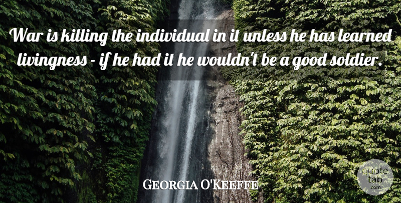 Georgia O'Keeffe Quote About War, Soldier, Killing: War Is Killing The Individual...
