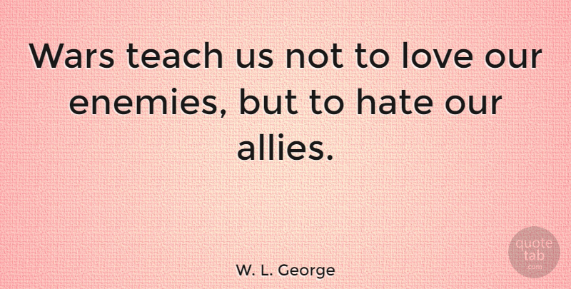 W. L. George Quote About Peace, War, Hate: Wars Teach Us Not To...