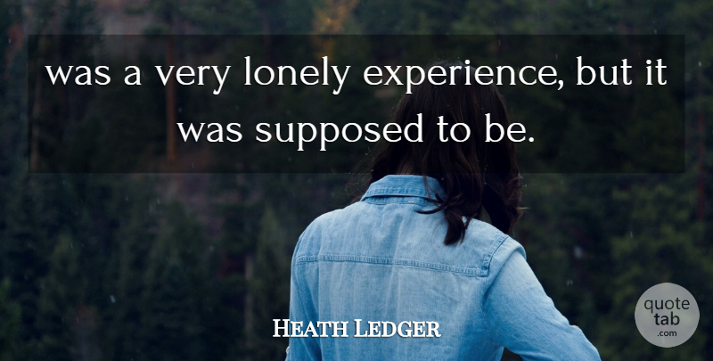 Heath Ledger Quote About Lonely, Supposed: Was A Very Lonely Experience...