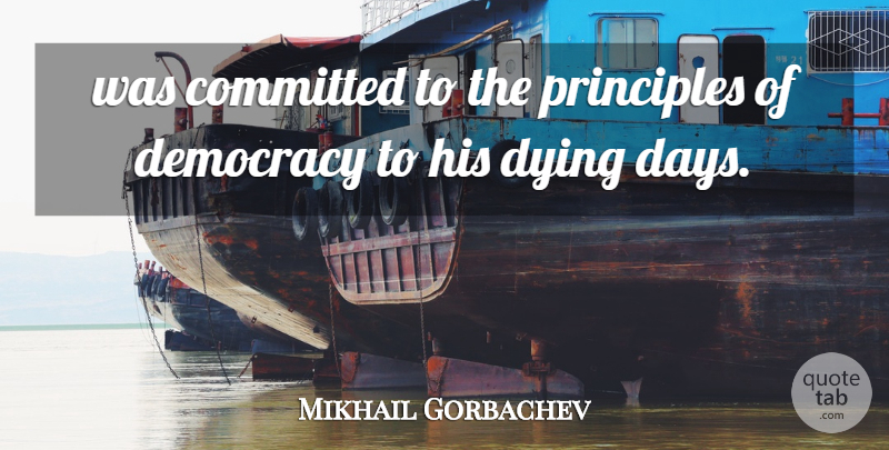 Mikhail Gorbachev Quote About Committed, Democracy, Dying, Principles: Was Committed To The Principles...