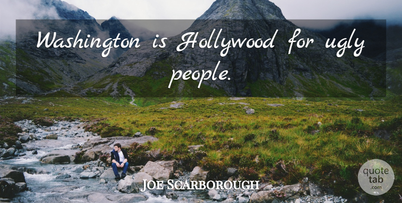Joe Scarborough Quote About People, Ugly, Hollywood: Washington Is Hollywood For Ugly...