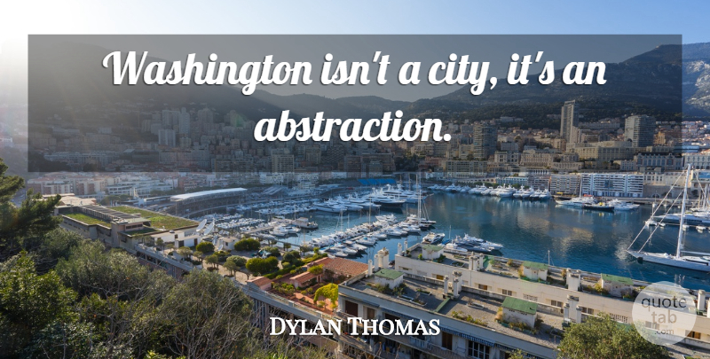 Dylan Thomas Quote About Cities, Abstraction: Washington Isnt A City Its...