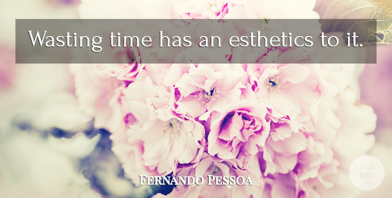 Fernando Pessoa Quote About Wasting Time: Wasting Time Has An Esthetics...