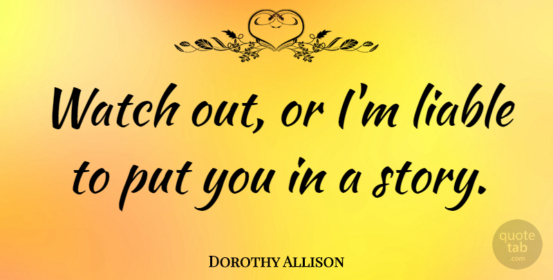 Dorothy Allison Quote About undefined: Watch Out Or Im Liable...