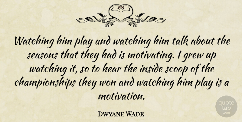 Dwyane Wade Quote About Grew, Hear, Inside, Scoop, Seasons: Watching Him Play And Watching...